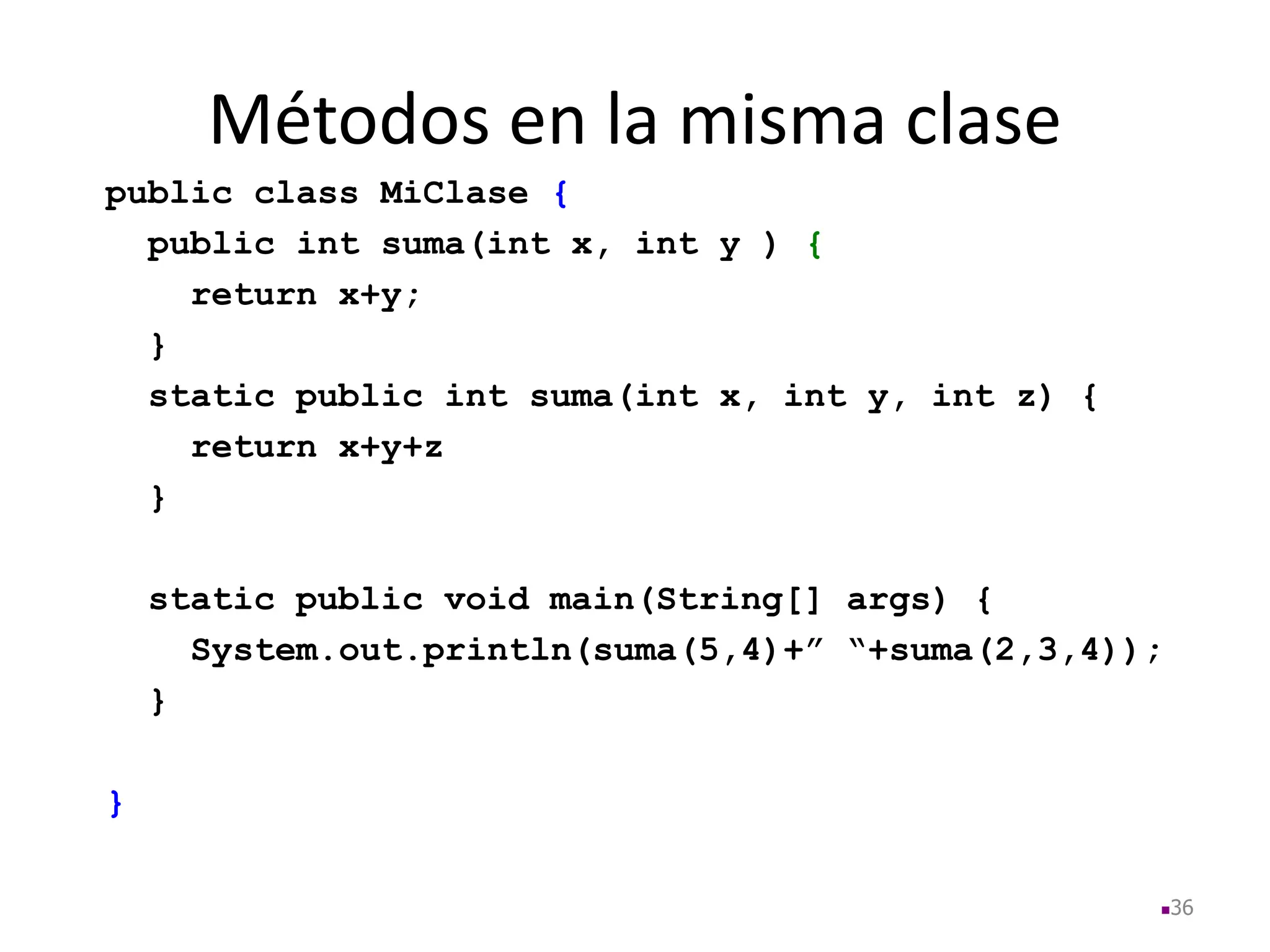 Métodos en la misma clase
36
public class MiClase {
public int suma(int x, int y ) {
return x+y;
}
static public int suma(int x, int y, int z) {
return x+y+z
}
static public void main(String[] args) {
System.out.println(suma(5,4)+” “+suma(2,3,4));
}
}
 