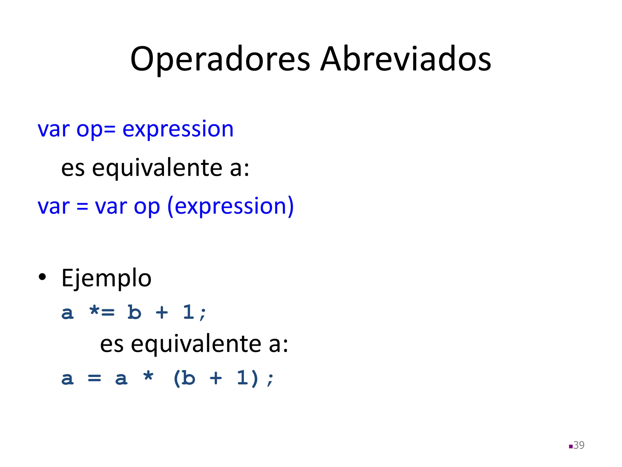 Operadores Abreviados
var op= expression
es equivalente a:
var = var op (expression)
• Ejemplo
a *= b + 1;
es equivalente a:
a = a * (b + 1);
39
 