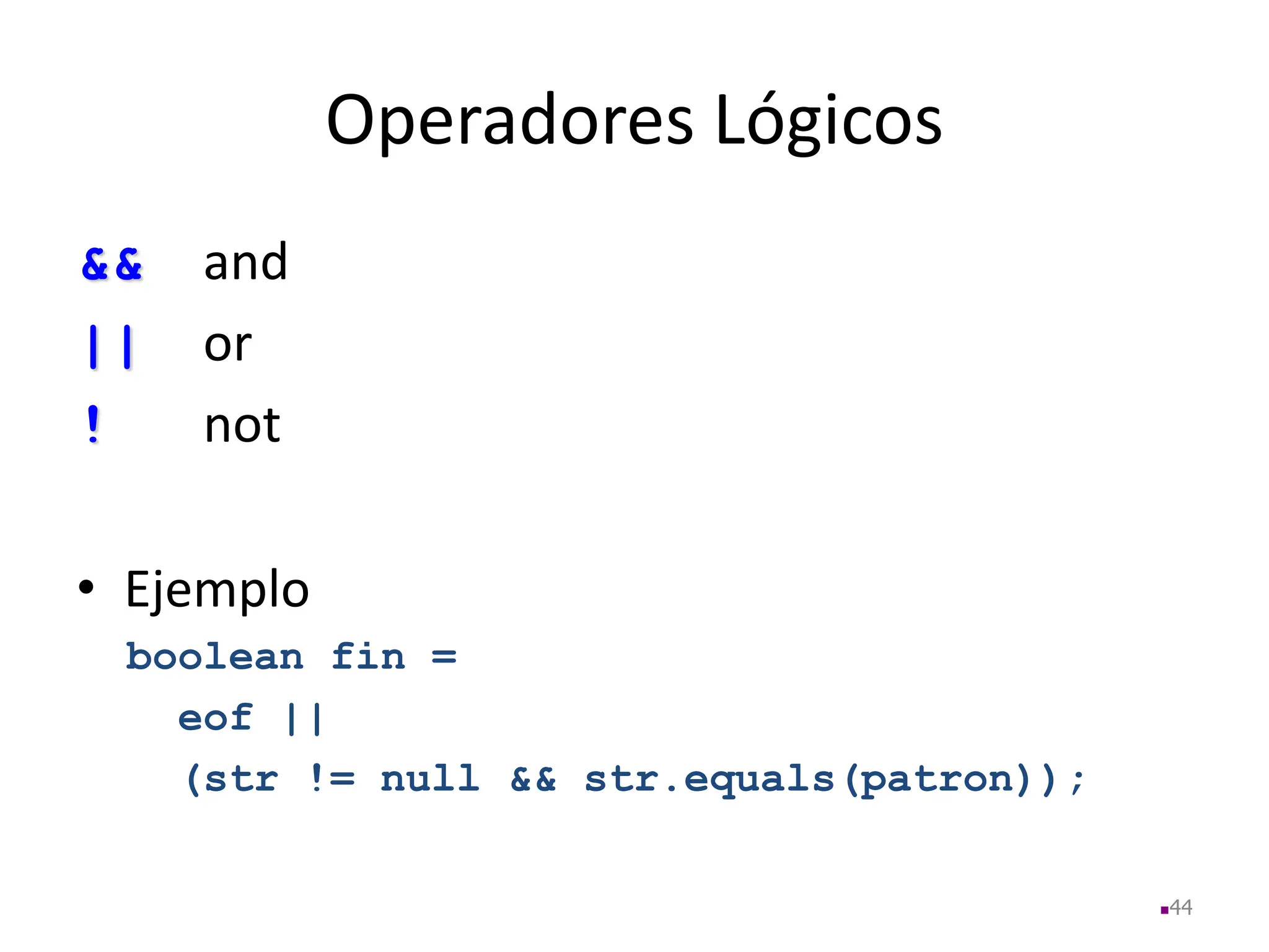 Operadores Lógicos
&& and
|| or
! not
• Ejemplo
boolean fin =
eof ||
(str != null && str.equals(patron));
44
 