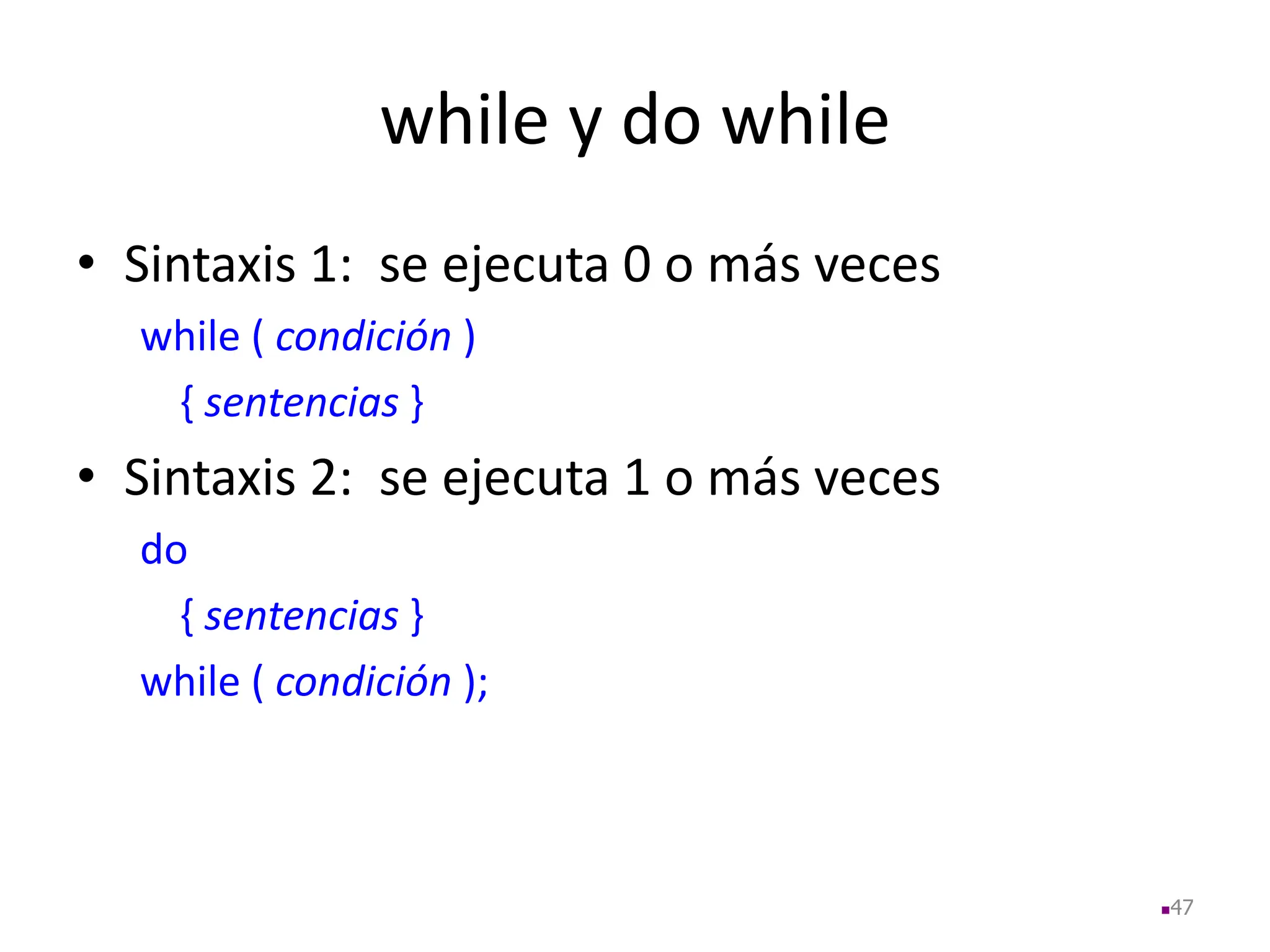 while y do while
• Sintaxis 1: se ejecuta 0 o más veces
while ( condición )
{ sentencias }
• Sintaxis 2: se ejecuta 1 o más veces
do
{ sentencias }
while ( condición );
47
 