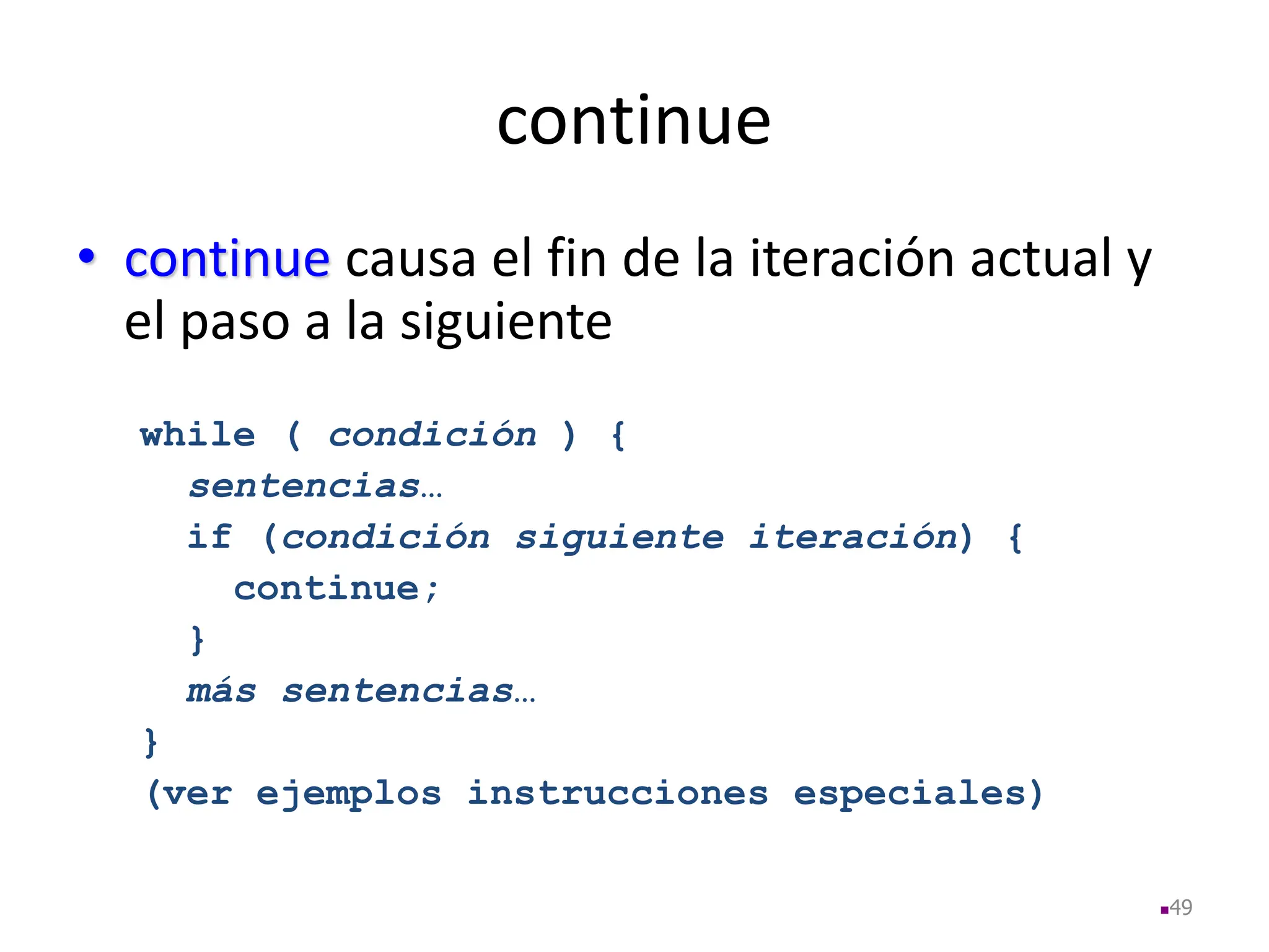 continue
• continue causa el fin de la iteración actual y
el paso a la siguiente
while ( condición ) {
sentencias…
if (condición siguiente iteración) {
continue;
}
más sentencias…
}
(ver ejemplos instrucciones especiales)
49
 