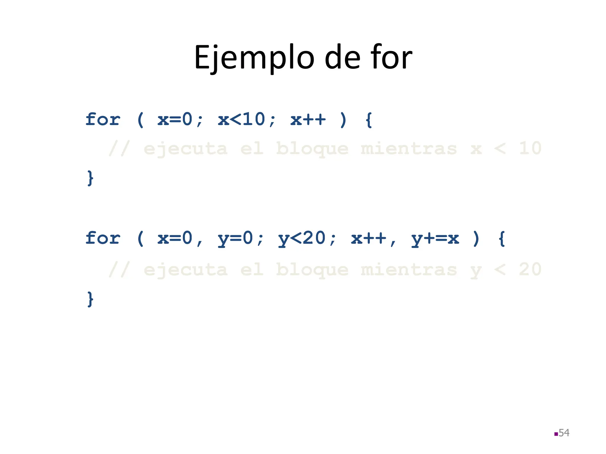 Ejemplo de for
for ( x=0; x<10; x++ ) {
// ejecuta el bloque mientras x < 10
}
for ( x=0, y=0; y<20; x++, y+=x ) {
// ejecuta el bloque mientras y < 20
}
54
 
