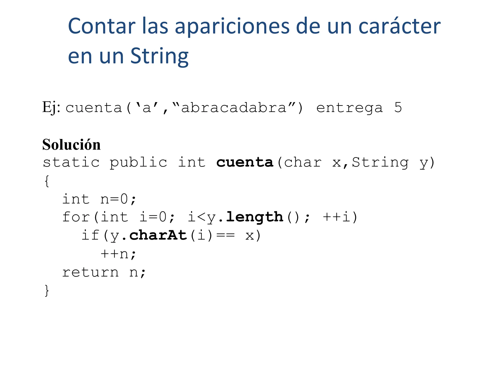 Ej: cuenta(‘a’,“abracadabra”) entrega 5
Solución
static public int cuenta(char x,String y)
{
int n=0;
for(int i=0; i<y.length(); ++i)
if(y.charAt(i)== x)
++n;
return n;
}
Contar las apariciones de un carácter
en un String
 