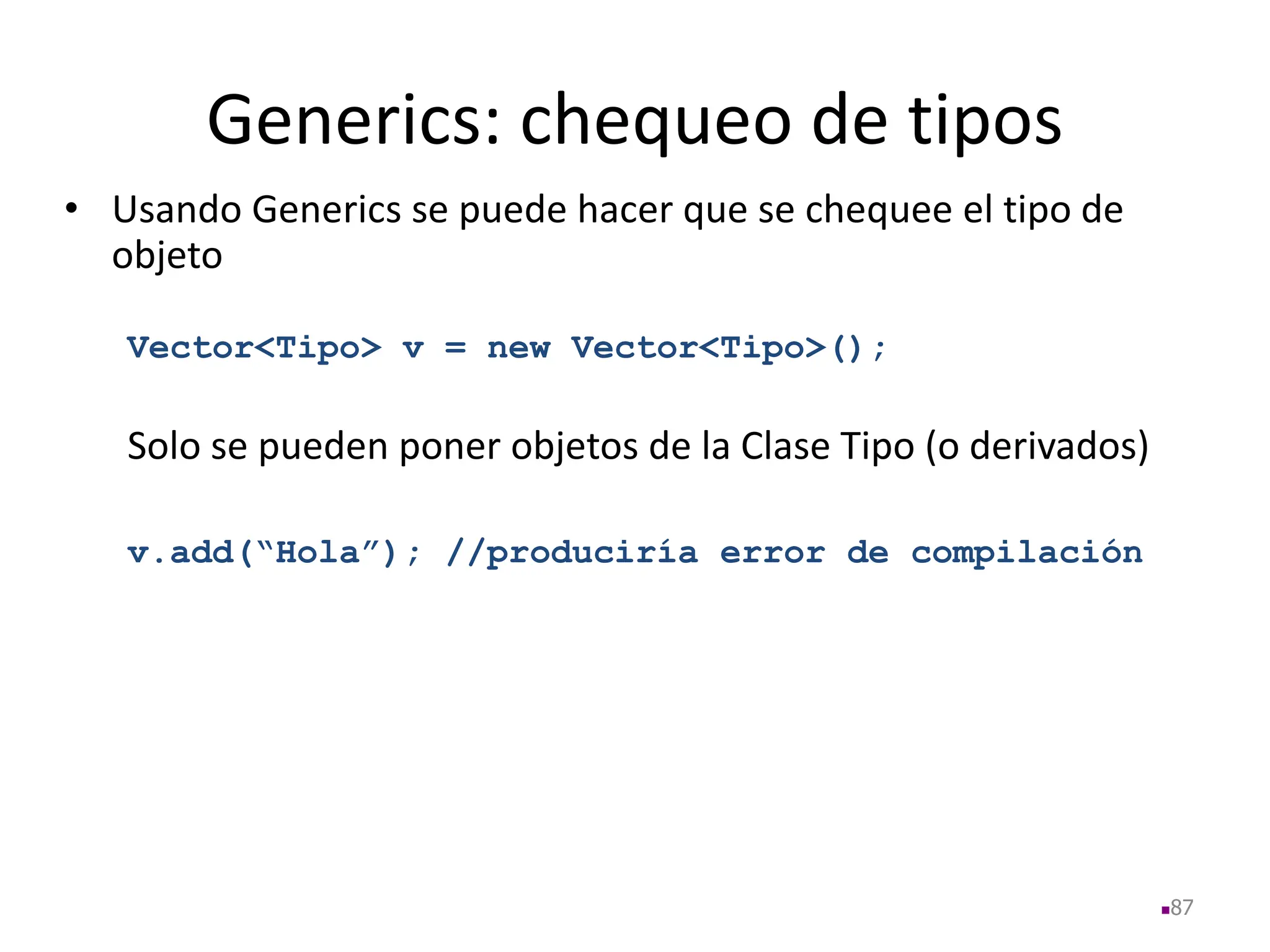 Generics: chequeo de tipos
• Usando Generics se puede hacer que se chequee el tipo de
objeto
Vector<Tipo> v = new Vector<Tipo>();
Solo se pueden poner objetos de la Clase Tipo (o derivados)
v.add(“Hola”); //produciría error de compilación
87
 