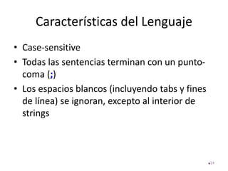 Características del Lenguaje
• Case-sensitive
• Todas las sentencias terminan con un punto-
coma (;)
• Los espacios blancos (incluyendo tabs y fines
de línea) se ignoran, excepto al interior de
strings
14
 