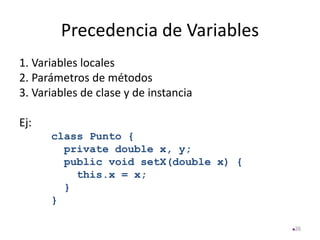 Precedencia de Variables
1. Variables locales
2. Parámetros de métodos
3. Variables de clase y de instancia
Ej:
class Punto {
private double x, y;
public void setX(double x) {
this.x = x;
}
}
26
 