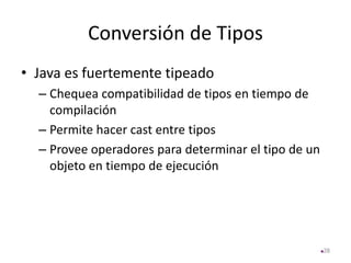 Conversión de Tipos
• Java es fuertemente tipeado
– Chequea compatibilidad de tipos en tiempo de
compilación
– Permite hacer cast entre tipos
– Provee operadores para determinar el tipo de un
objeto en tiempo de ejecución
28
 
