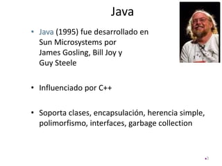 Java
• Java (1995) fue desarrollado en
Sun Microsystems por
James Gosling, Bill Joy y
Guy Steele
• Influenciado por C++
• Soporta clases, encapsulación, herencia simple,
polimorfismo, interfaces, garbage collection
3
 