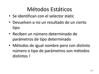 Métodos Estáticos
• Se identifican con el selector static
• Devuelven o no un resultado de un cierto
tipo
• Reciben un número determinado de
parámetros de tipo determinado
• Métodos de igual nombre pero con distinto
número o tipo de parámetros son métodos
distintos !
35
 