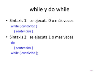 while y do while
• Sintaxis 1: se ejecuta 0 o más veces
while ( condición )
{ sentencias }
• Sintaxis 2: se ejecuta 1 o más veces
do
{ sentencias }
while ( condición );
47
 