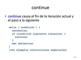 continue
• continue causa el fin de la iteración actual y
el paso a la siguiente
while ( condición ) {
sentencias…
if (condición siguiente iteración) {
continue;
}
más sentencias…
}
(ver ejemplos instrucciones especiales)
49
 