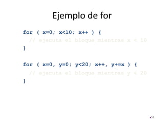 Ejemplo de for
for ( x=0; x<10; x++ ) {
// ejecuta el bloque mientras x < 10
}
for ( x=0, y=0; y<20; x++, y+=x ) {
// ejecuta el bloque mientras y < 20
}
54
 