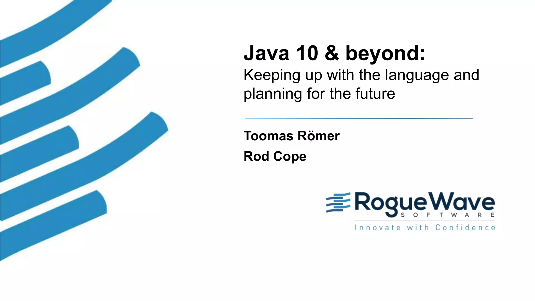 1© 2018 Rogue Wave Software, Inc. All Rights Reserved.
Java 10 & beyond:
Keeping up with the language and
planning for the future
Toomas Römer
Rod Cope
 