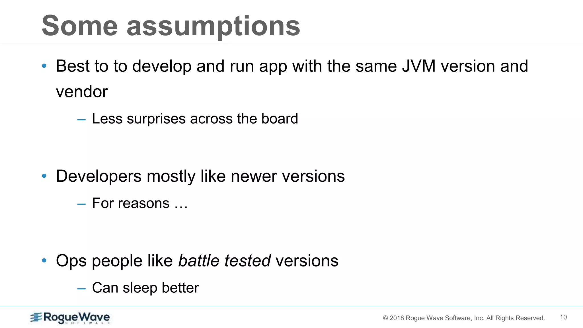 10© 2018 Rogue Wave Software, Inc. All Rights Reserved.
Some assumptions
• Best to to develop and run app with the same JVM version and
vendor
– Less surprises across the board
• Developers mostly like newer versions
– For reasons …
• Ops people like battle tested versions
– Can sleep better
 
