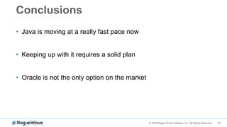 22© 2018 Rogue Wave Software, Inc. All Rights Reserved.
Conclusions
• Java is moving at a really fast pace now
• Keeping up with it requires a solid plan
• Oracle is not the only option on the market
 
