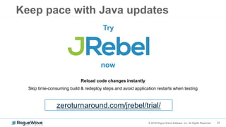 24© 2018 Rogue Wave Software, Inc. All Rights Reserved.
Reload code changes instantly
Skip time-consuming build & redeploy steps and avoid application restarts when testing
Try
zeroturnaround.com/jrebel/trial/
now
Keep pace with Java updates
 