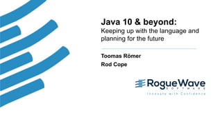 1© 2018 Rogue Wave Software, Inc. All Rights Reserved.
Java 10 & beyond:
Keeping up with the language and
planning for the future
Toomas Römer
Rod Cope
 