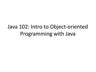 Java 102: Intro to Object-oriented
Programming with Java
 