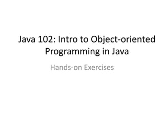 Java 102: Intro to Object-oriented
Programming in Java
Hands-on Exercises
 