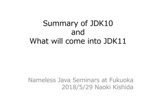 Summary of JDK10
and
What will come into JDK11
Nameless Java Seminars at Fukuoka
2018/5/29 Naoki Kishida
 