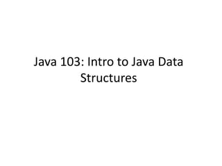 Java 103: Intro to Java Data
Structures
 