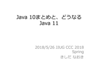 Java 10まとめと、どうなる
Java 11
2018/5/26 JJUG CCC 2018
Spring
きしだ なおき
 
