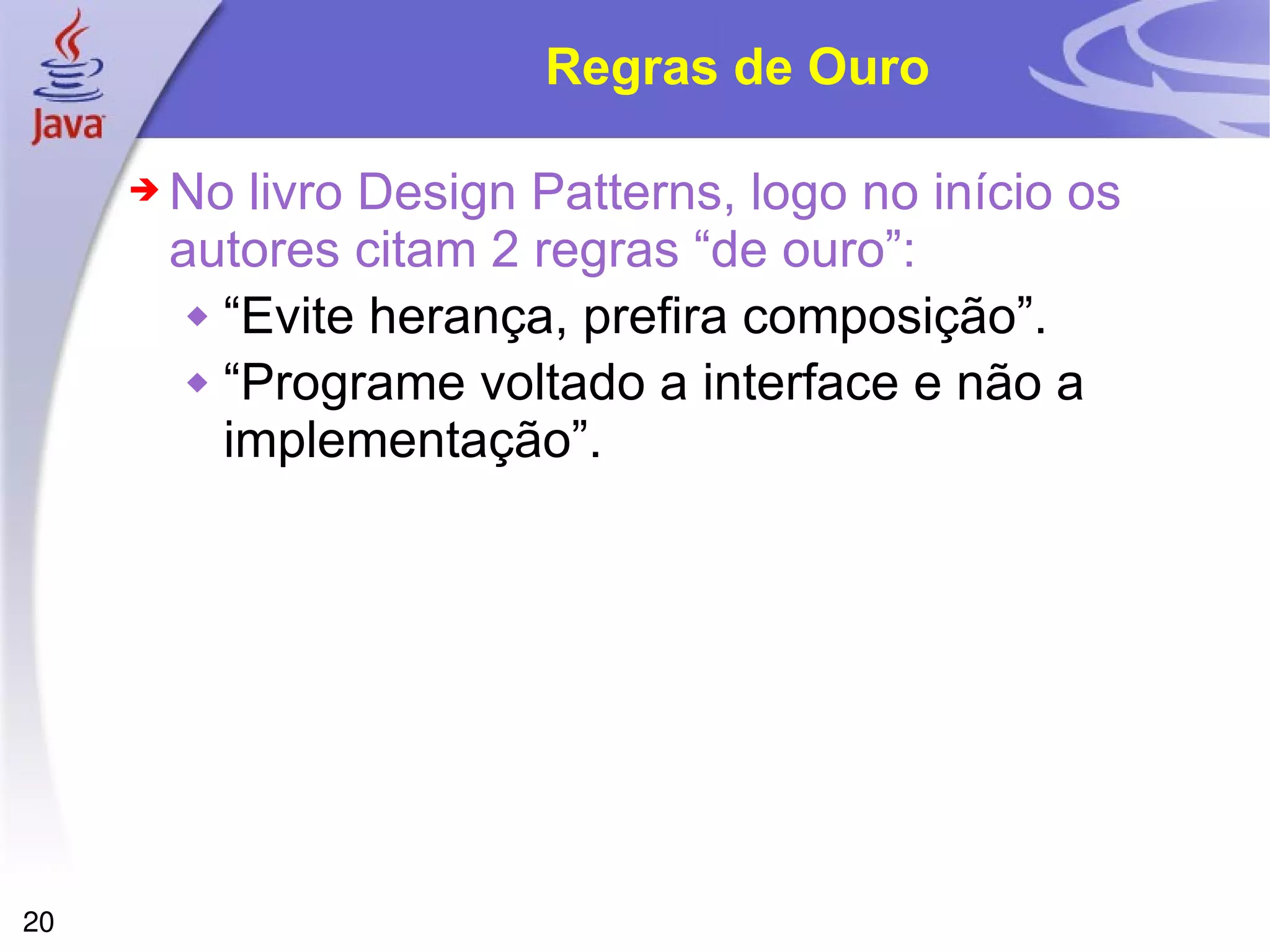 Regras de Ouro No livro Design Patterns, logo no início os autores citam 2 regras “de ouro”: “ Evite herança, prefira composição”. “ Programe voltado a interface e não a implementação”. 