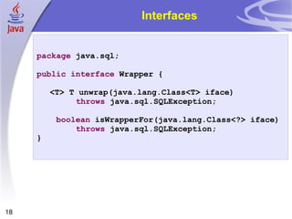 Interfaces package  java.sql; public   interface  Wrapper { <T> T unwrap(java.lang.Class<T> iface)  throws  java.sql.SQLException; boolean  isWrapperFor(java.lang.Class<?> iface)  throws  java.sql.SQLException; } 