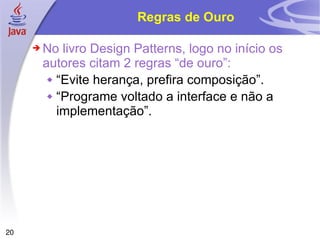 Regras de Ouro No livro Design Patterns, logo no início os autores citam 2 regras “de ouro”: “ Evite herança, prefira composição”. “ Programe voltado a interface e não a implementação”. 