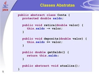 Classes Abstratas public abstract   class  Conta { protected   double   saldo ; public   void  retira( double  valor) { th...