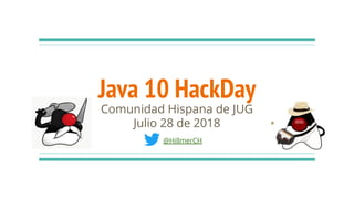 Java 10 HackDay
Comunidad Hispana de JUG
Julio 28 de 2018
@HillmerCH
 