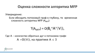 Оценка сложности алгоритма MFP
Утверждение:
Если обходить потоковый граф в глубину, то временная
сложность алгоритма MFP (AMFP):
T(AMFP) = O(BL*A*|V|),
Где A – количество обратных дуг в потоковом графе
A =O(|V|), на практике A ≤ 3
 