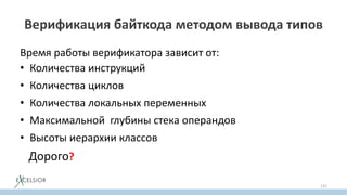 Верификация байткода методом вывода типов
Время работы верификатора зависит от:
• Количества инструкций
• Количества циклов
• Количества локальных переменных
• Максимальной глубины стека операндов
• Высоты иерархии классов
Дорого?
121
 