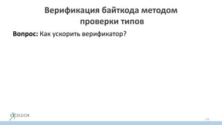 Верификация байткода методом
проверки типов
Вопрос: Как ускорить верификатор?
Идея: А что если мы знаем MFP решение
верификатора методом вывода типов?
Bingo! Тогда нам достаточно за один проход по байткоду
проверить, что неподвижная точка (MFP)
действительно неподвижная!
(не меняется при применении преобразователей свойств инструкций)
123
 