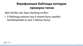Верификация байткода методом
проверки типов
Split Verifier aka Type checking verifier:
• У байткода версии Java 5 может быть атрибут
StackMapTable (с Java 7 обязан быть)
126
 