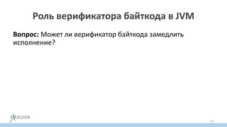 Роль верификатора байткода в JVM
Вопрос: Может ли верификатор байткода замедлить
исполнение?
А исполнение чего?
• Исполнение байткода метода
• Исполнение горячего кода программы
• Исполнение программы
133
 