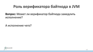 Роль верификатора байткода в JVM
Вопрос: Может ли верификатор байткода замедлить
исполнение?
А исполнение чего?
• Исполнение байткода метода
• Исполнение горячего кода программы
• Исполнение программы
134
 