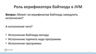 Роль верификатора байткода в JVM
Вопрос: Может ли верификатор байткода замедлить
исполнение?
А исполнение чего?
• Исполнение байткода метода
• Исполнение горячего кода программы
• Исполнение программы
135
 