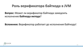 Роль верификатора байткода в JVM
Вопрос: Может ли верификатор байткода замедлить
исполнение байткода метода?
Вспомним: Верификатор работает до исполнения байткода!
Ответ: Нет!
137
 