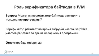 Роль верификатора байткода в JVM
Вопрос: Может ли верификатор байткода замедлить
исполнение программы?
Верификатор работает во время загрузки класса, загрузка
классов работает во время исполнения программы
Ответ: вообще говоря, да
141
 