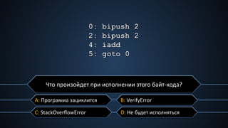 C: StackOverflowError
A: Программа зациклится B: VerifyError
D: Не будет исполняться
Что произойдет при исполнении этого байт-кода?
 