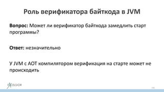 Роль верификатора байткода в JVM
Вопрос: Может ли верификатор байткода замедлить старт
программы?
Ответ: незначительно
У JVM c AOT компилятором верификация на старте может не
происходить
150
 