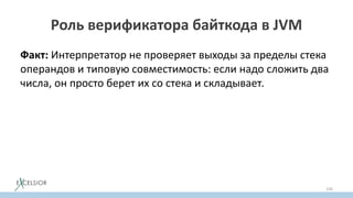 Роль верификатора байткода в JVM
Факт: Интерпретатор не проверяет выходы за пределы стека
операндов и типовую совместимость: если надо сложить два
числа, он просто берет их со стека и складывает.
156
 