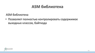 ASM библиотека
ASM библиотека
• Позволяет полностью контролировать содержимое
выходных классов, байткода
165
 