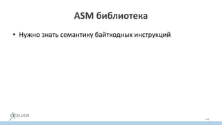 ASM библиотека
• Нужно знать семантику байткодных инструкций
• Легко породить неверифицируемый байткод
• ASM умеет вычислять StackMapTable атрибут
– с помощью того же потокового анализа
• Можно задавать StackMapTable атрибут руками
– для скорости; автоматическое вычисление замедляет ASM в 2 р.
168
 
