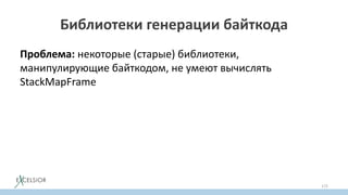 Библиотеки генерации байткода
Проблема: некоторые (старые) библиотеки,
манипулирующие байткодом, не умеют вычислять
StackMapFramе
172
 