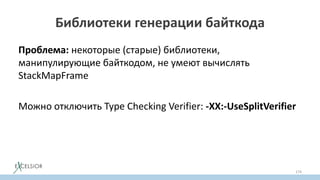 Библиотеки генерации байткода
Проблема: некоторые (старые) библиотеки,
манипулирующие байткодом, не умеют вычислять
StackMapFramе
Можно отключить Typе Checking Verifier: -XX:-UseSplitVerifier
174
 