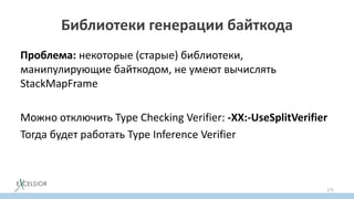 Библиотеки генерации байткода
Проблема: некоторые (старые) библиотеки,
манипулирующие байткодом, не умеют вычислять
StackMapFramе
Можно отключить Typе Checking Verifier: -XX:-UseSplitVerifier
Тогда будет работать Type Inference Verifier
175
 