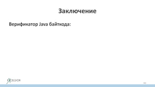Заключение
Верификатор Java байткода:
• Незаслуженно обделенная вниманием часть JVM
• Первопричина почему JVM исполняет программы быстро
(практически на уровне низкоуровневых языков)
• Гарантирует безопасность исполнения
• Отключать верификатор не имеет никакого практического
cмысла
• Зная как работает верификатор, порождать байткод легко
180
 