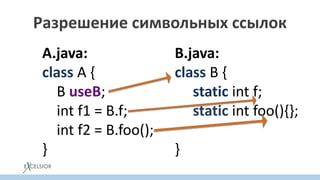 Разрешение символьных ссылок
A.java:
class A {
B useB;
int f1 = B.f;
int f2 = B.foo();
}
B.java:
class B {
static int f;
static int foo(){};
}
 
